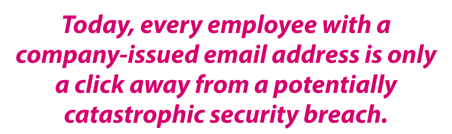 Today, every employee with a company-issued email address is only a click away from a potentially catastrophic security breach.